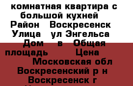 1-комнатная квартира с большой кухней! › Район ­ Воскресенск › Улица ­ ул.Энгельса › Дом ­ 3в › Общая площадь ­ 33 › Цена ­ 1 650 000 - Московская обл., Воскресенский р-н, Воскресенск г. Недвижимость » Квартиры продажа   . Московская обл.